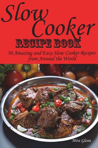 Slow Cooker Recipe Book. 50 Amazing and Easy Slow Cooker Recipes from Around the World.