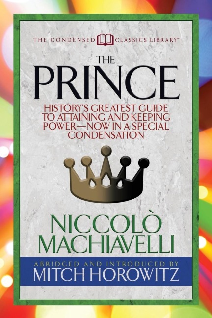 The Prince (Condensed Classics): Historys Greatest Guide to Attaining and Keeping Poweräï Now in a Special Condensation