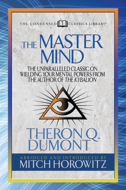 The Master Mind (Condensed Classics): The Unparalleled Classic on Wielding Your Mental Powers from the Author of the Kybalion