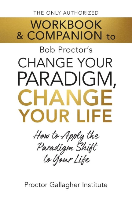 The Only Authorized Workbook & Companion to Bob Proctor's Change Your Paradigm, Change Your Life: How to Apply the Paradigm Shift to Your Life