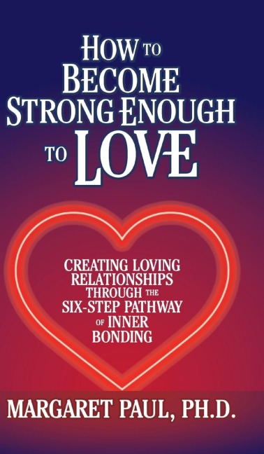 How to Become Strong Enough to Love: Creating Loving Relationships Through the Six-Step Pathway of Inner Bonding