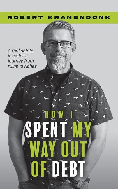 How I Spent My Way Out of Debt: A Real Estate Investors Journey from Ruins to Riches