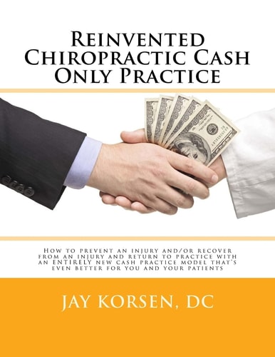 Reinvented Chiropractic Cash Only Practice How to Prevent an Injury And/or Recover from an Injury and Return to Practice with an ENTIRELY New Cash Practice Model That's Even Better for You and Your Patients.