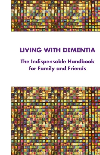 Living with Dementia The Indispensable Handbook for Family and Friends