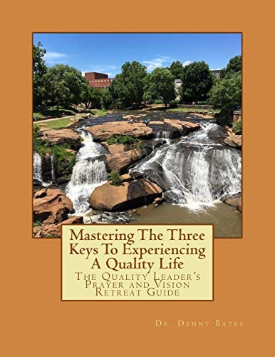 Mastering the Three Keys to Experiencing a Quality Life The Quality Leader's Prayer and Vision Retreat Guide