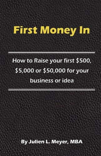 First Money In How to Raise Your First $500, $5,000 Or $50,000 for Your Business Or Idea