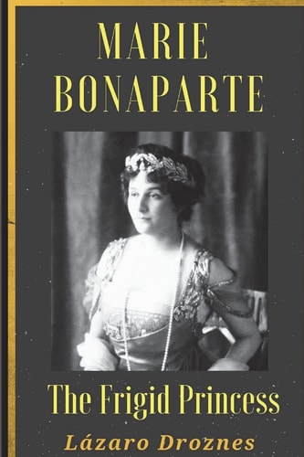 Maria Bonaparte. The Frigid Princess History of the Relationship Between Sigmund Freud and Maria Bonaparte, Niece Granddaughter of Napoleon, who Approached the Creator of Psychoanalysis to Cure Her Anorgasmia.