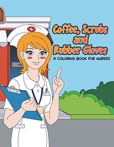 Coffee, Scrubs and Rubber Gloves Coloring Book for Nurses Gift for Nursing Students, RN Graduates and New Nurse Practitioners Who Are Cute Enough to Stop Your Heart, Skilled Enough to Restart It