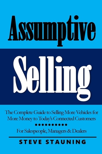 Assumptive Selling The Complete Guide to Selling More Vehicles for More Money to Today's Connected Customers