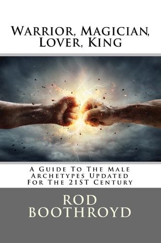 Warrior, Magician, Lover, King A Guide To The Male Archetypes Updated For The 21st Century: A Guide to Men's Archetypes, Emotions, and the Development of the Mature Masculine in the World Today.