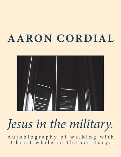 Jesus in the Military. Autobiography of Walking with Christ While in the Military.