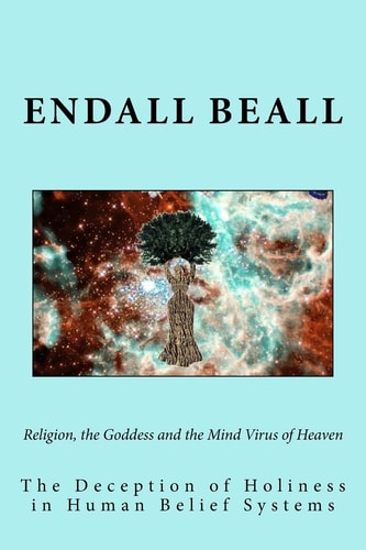 Religion, the Goddess and the Mind Virus of Heaven The Deception of Holiness in Human Belief Systems