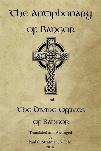 The Antiphonary of Bangor and The Divine Offices of Bangor The Liturgy of Hours of the Ancient Irish Church.