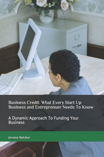 Business Credit: What Every Start Up Business and Entreprenuer Needs to Know A Dynamic Approach to Funding Your Business