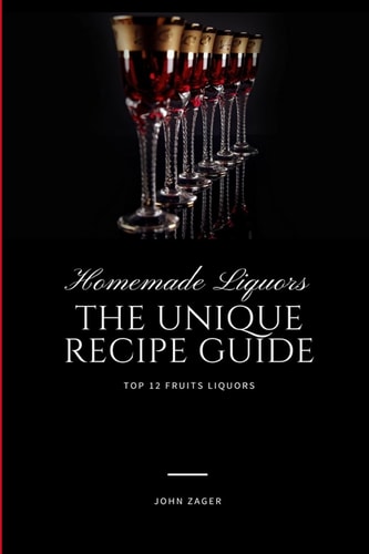 Homemade Liqueur The Unique Recipe Guide