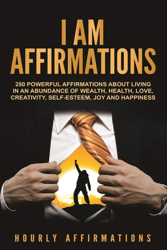 I AM Affirmations 250 Powerful Affirmations About Living in an Abundance of Wealth, Health, Love, Creativity, Self-Esteem, Joy, and Happiness