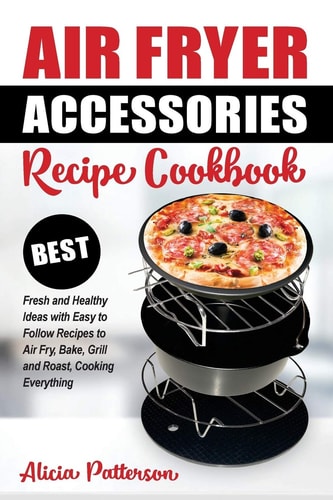 Air Fryer Accessories Recipe Cookbook Best Fresh and Healthy Ideas with Easy to Follow Recipes to Air Fry, Bake, Grill and Roast, Cooking Everything
