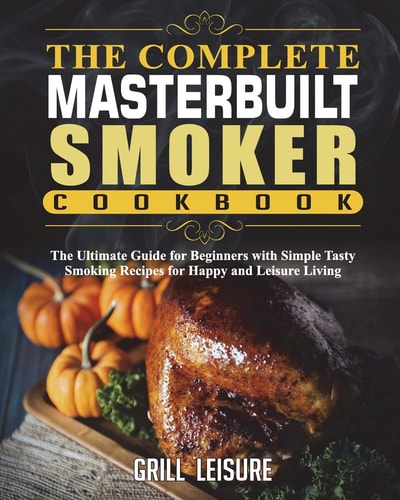 The Complete Masterbuilt Smoker Cookbook The Ultimate Guide for Beginners with Simple Tasty Smoking Recipes for Happy and Leisure Living