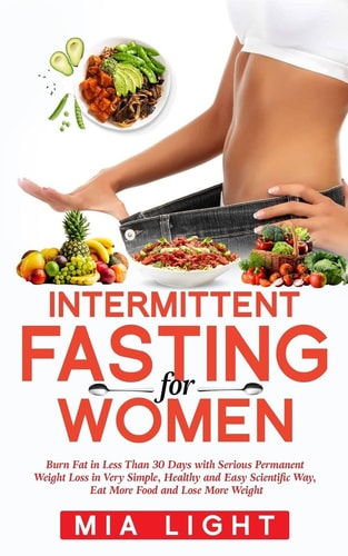 Intermittent Fasting for Woman Burn Fat in Less Than 30 Days With Serious Permanent Weight Loss in Very Simple, Healthy and Easy Scientific Way, Eat More Food and Lose More Weight (Bonus +10 Receipes)