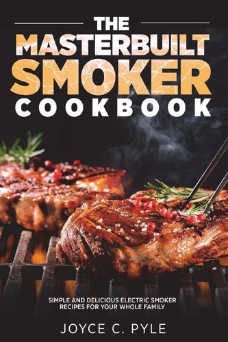 The Masterbuilt Smoker Cookbook Simple and Delicious Electric Smoker Recipes for Your Whole Family