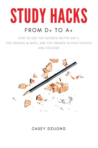 STUDY HACKS From D+ to A+ How to Get Top Scores on the SAT II, Top Grades in Math, and Top Grades in High School and College