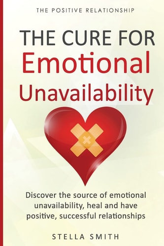 The Cure for Emotional Unavailability Discover the Source of Emotional Unavailability, Heal and Have Positive, Successful Relationships.