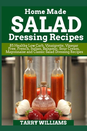 Homemade Salad Dressing Recipe 85 Healthy Low Carb, Vinaigrette, Vinegar Free, French, Italian, Balsamic, Sour Cream, Mayonnaise and Classic Salad Dressing Recipes