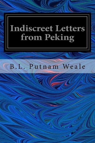 Indiscreet Letters from Peking Being the Notes of an Eye-witness, which Set Forth in Some Detail, from Day to Day, the Real Story of the Siege and Sack of a Distressed Capital in 1900--the Year of Great Tribulation