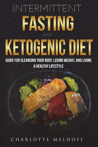Intermittent Fasting and the Keto Diet Guide for Cleansing Your Body, Losing Weight, and Living a Healthy Lifestyle