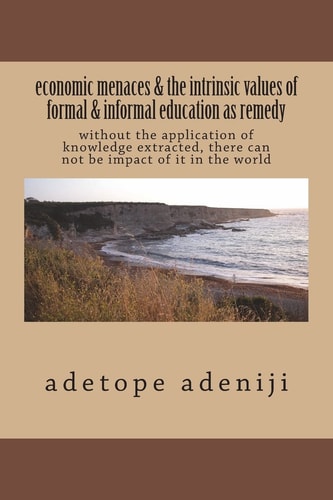 Economic Menaces and the Intrinsic Values of Formal and Informal Education As Remedy Without Application of Knowledge Extracted, There Can Not Be Impact of It in the World