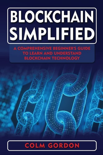 Blockchain Simplified A Comprehensive Beginner's Guide to Learn and Understand Blockchain Technology