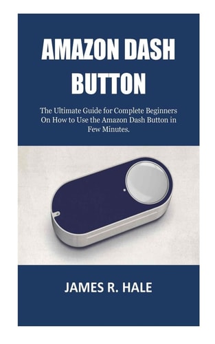Amazon Dash Button The Ultimate Guide for Complete Beginners On How to Use the Amazon Dash Button in Few Minutes.
