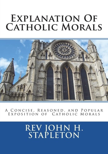 Explanation Of Catholic Morals A Concise, Reasoned, and Popular Exposition of Catholic Morals