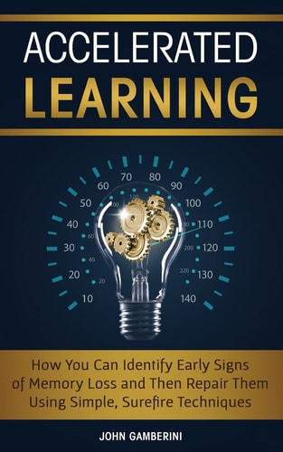 Accelerated Learning How You Can Identify Early Signs of Memory Loss and Then Repair Them Using Simple Techniques