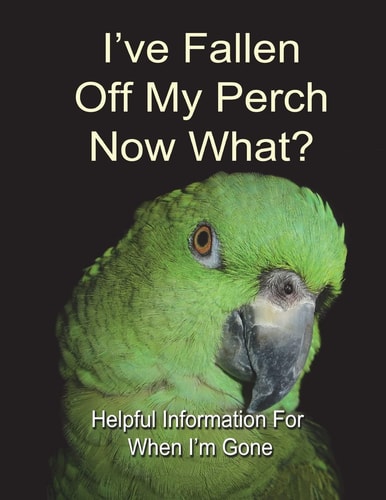 I've Fallen Off My Perch - Now What? Helpful Information For When I'm Gone