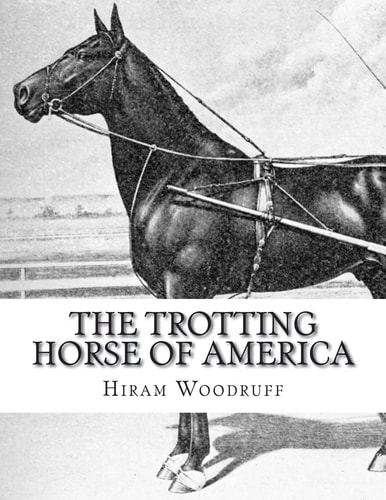 The Trotting Horse of America How to Train and Drive Them - Reminiscences of the Trotting Turf