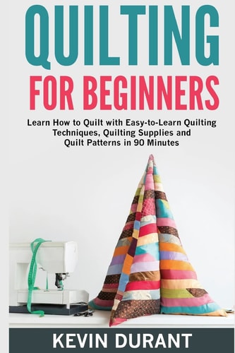 Quilting for Beginners Learn How to Quilt with Easy-To-Learn Quilting Techniques, Quilting Supplies and Quilt Patterns in 90 Minutes and Revealing the Quilting Mysteries