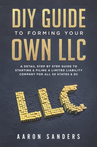DIY Guide to Forming Your Own LLC A Detail Step by Step Guide to Starting and Filing a Limited Liability Company for All 50 States and DC