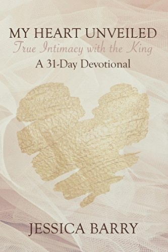 My Heart Unveiled: True Intimacy with the King A 31- Day Devotional