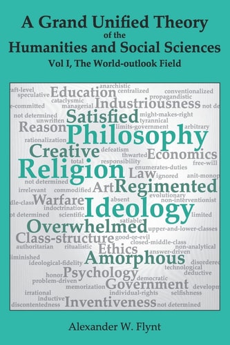 A Grand Unified Theory of the Humanities and Social Sciences, Volume I the World-Outlook Field A Study Showing How Religions, Philosophies, and Ideologies Influence the Form and Function of Such Cultural Features As Art, Reason, Education, Warfare, Ethics