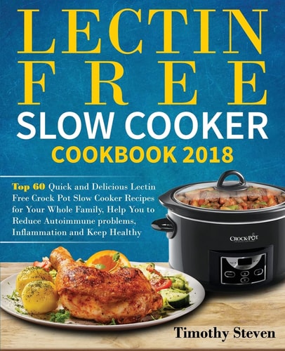Lectin Free Slow Cooker Cookbook 2018 Top 60 Quick and Delicious Lectin Free Crock Pot Slow Cooker Recipes for Your Whole Family, Help You to Reduce Autoimmune Problems, Inflammation