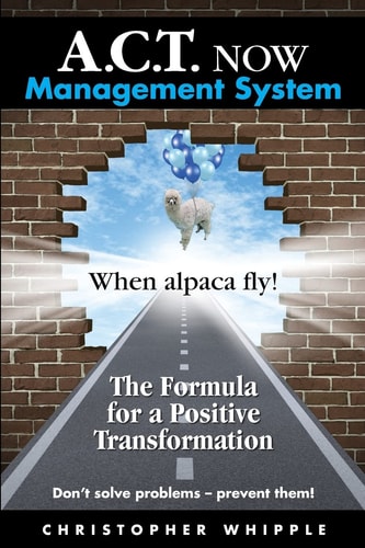 A.C.T. NOW Management System When Alpaca Fly! The Formula for a Positive Transformation Don't Solve Problems -- Prevent Them!