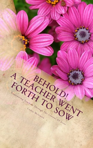 Behold! A Teacher Went Forth To Sow Empowering Teachers Through The Lessons Of Jesus