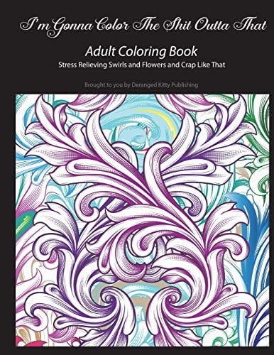 I'm Gonna Color The Shit Outta That Adult Coloring Book Stress Relieving Swirls and Flowers and Crap Like That Brought to You by Deranged Kitty Publishing
