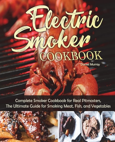 Electric Smoker Cookbook Complete Smoker Cookbook for Real Pitmasters, The Ultimate Guide for Smoking Meat, Fish, and Vegetables