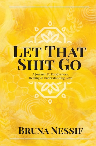 Let That Shit Go A Journey to Forgiveness, Healing & Understanding Love