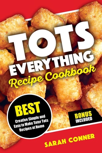 TOTS EVERYTHING Recipe Cookbook BEST Creative Simple and Easy to Make Tater Tot Recipes at Home