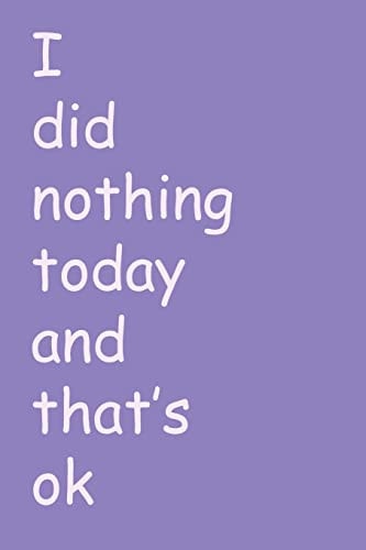 I Did Nothing Today and That's Ok For Someone Who Thinks It's Ok to Do Nothing