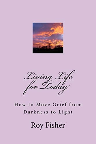 Living Life for Today How to Move Grief from Darkness to Light