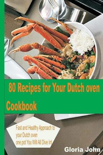 80 Recipes for Your Modern Dutch Oven Cook Book Fast and Health Approach to Your Dutch Oven, One Pot You Will All Dive Into.